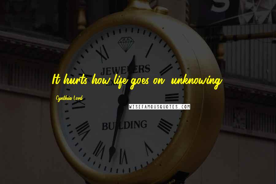 Cynthia Lord quotes: It hurts how life goes on, unknowing.