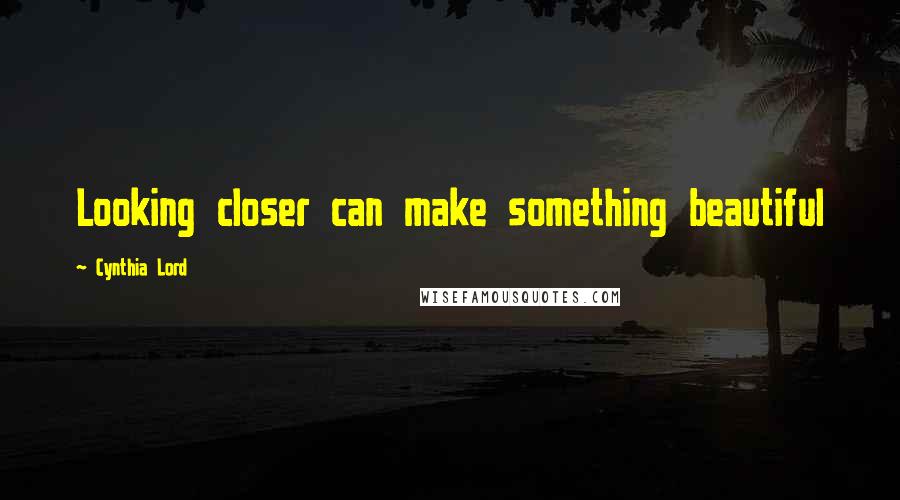 Cynthia Lord quotes: Looking closer can make something beautiful