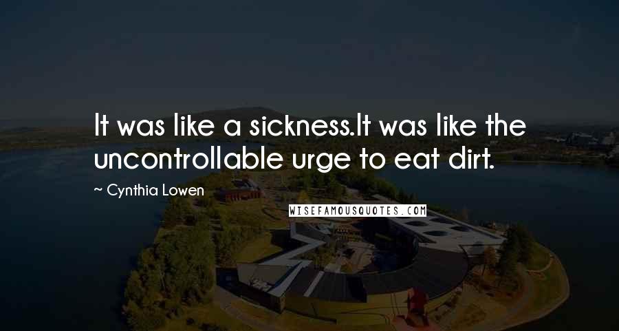 Cynthia Lowen quotes: It was like a sickness.It was like the uncontrollable urge to eat dirt.