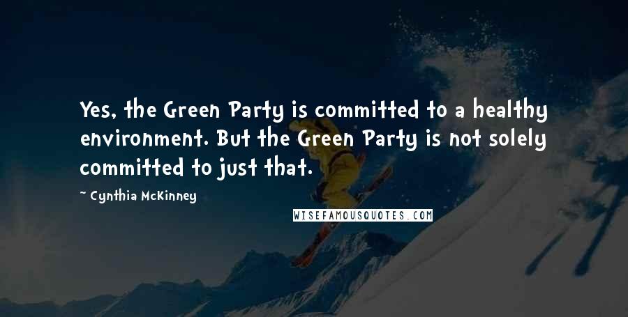 Cynthia McKinney quotes: Yes, the Green Party is committed to a healthy environment. But the Green Party is not solely committed to just that.