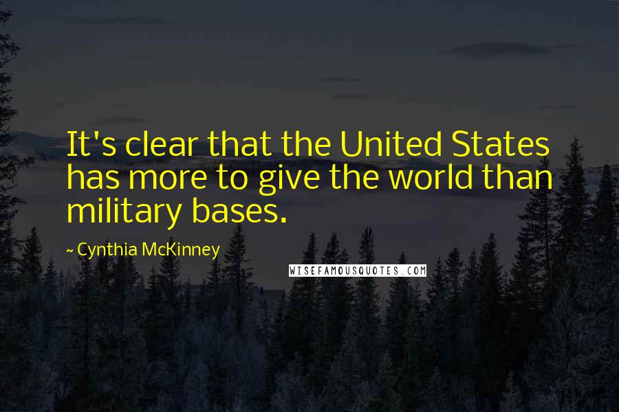 Cynthia McKinney quotes: It's clear that the United States has more to give the world than military bases.