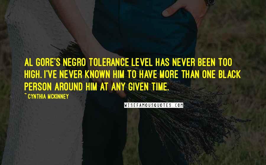 Cynthia McKinney quotes: Al Gore's Negro tolerance level has never been too high. I've never known him to have more than one black person around him at any given time.
