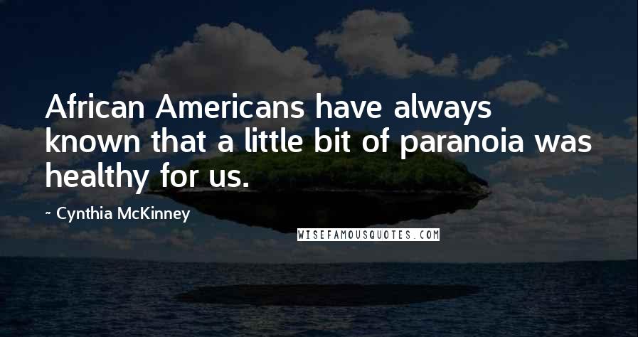 Cynthia McKinney quotes: African Americans have always known that a little bit of paranoia was healthy for us.