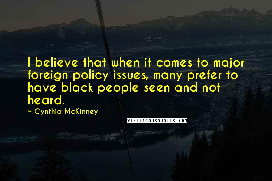 Cynthia McKinney quotes: I believe that when it comes to major foreign policy issues, many prefer to have black people seen and not heard.