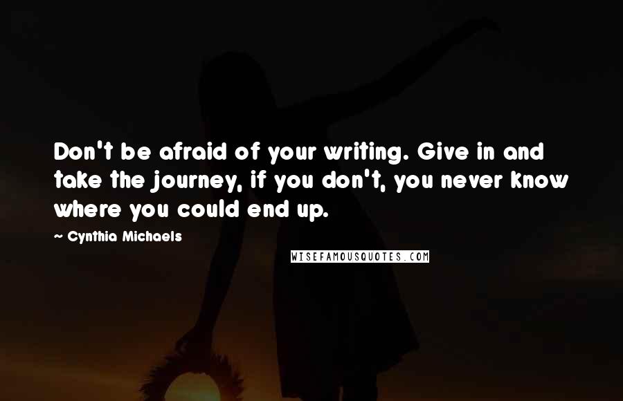 Cynthia Michaels quotes: Don't be afraid of your writing. Give in and take the journey, if you don't, you never know where you could end up.