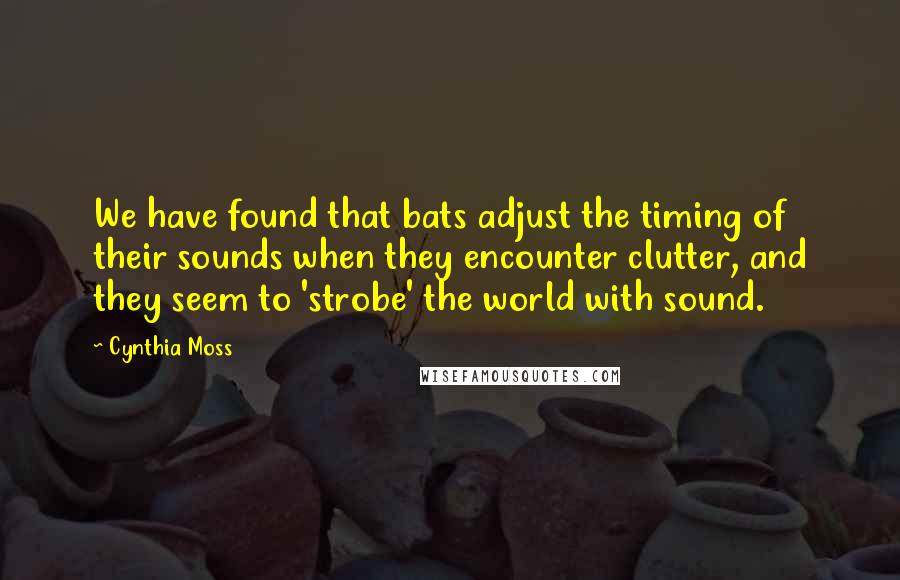 Cynthia Moss quotes: We have found that bats adjust the timing of their sounds when they encounter clutter, and they seem to 'strobe' the world with sound.