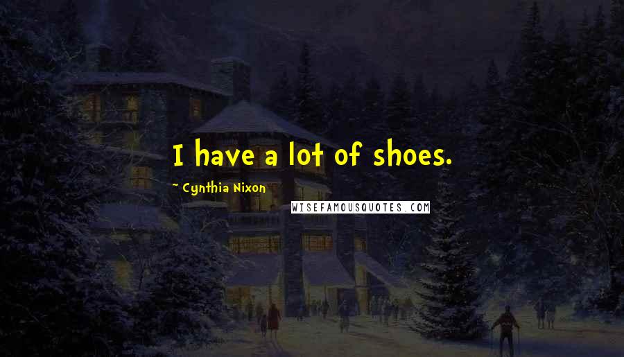 Cynthia Nixon quotes: I have a lot of shoes.
