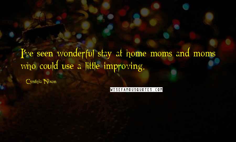 Cynthia Nixon quotes: I've seen wonderful stay-at-home moms and moms who could use a little improving.