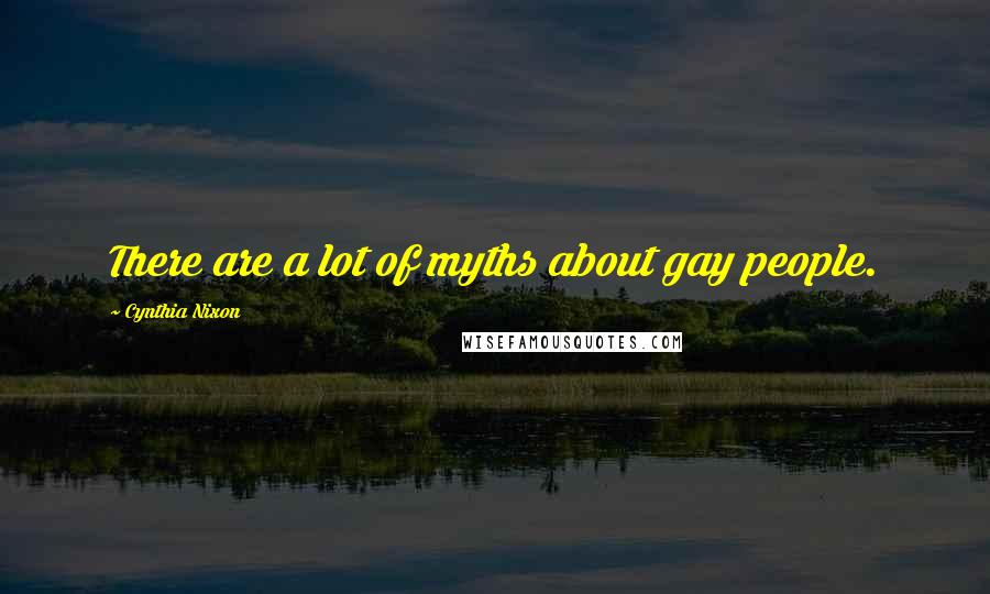 Cynthia Nixon quotes: There are a lot of myths about gay people.
