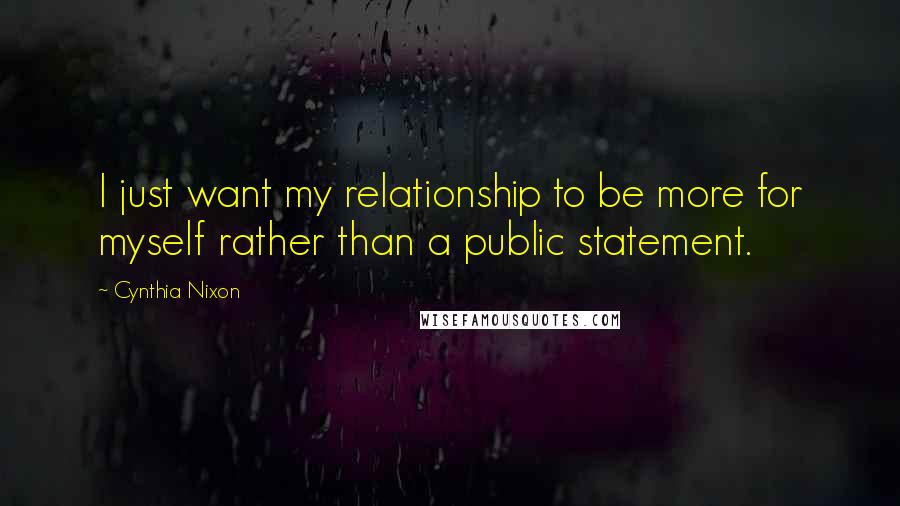 Cynthia Nixon quotes: I just want my relationship to be more for myself rather than a public statement.