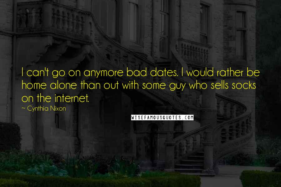 Cynthia Nixon quotes: I can't go on anymore bad dates. I would rather be home alone than out with some guy who sells socks on the internet.