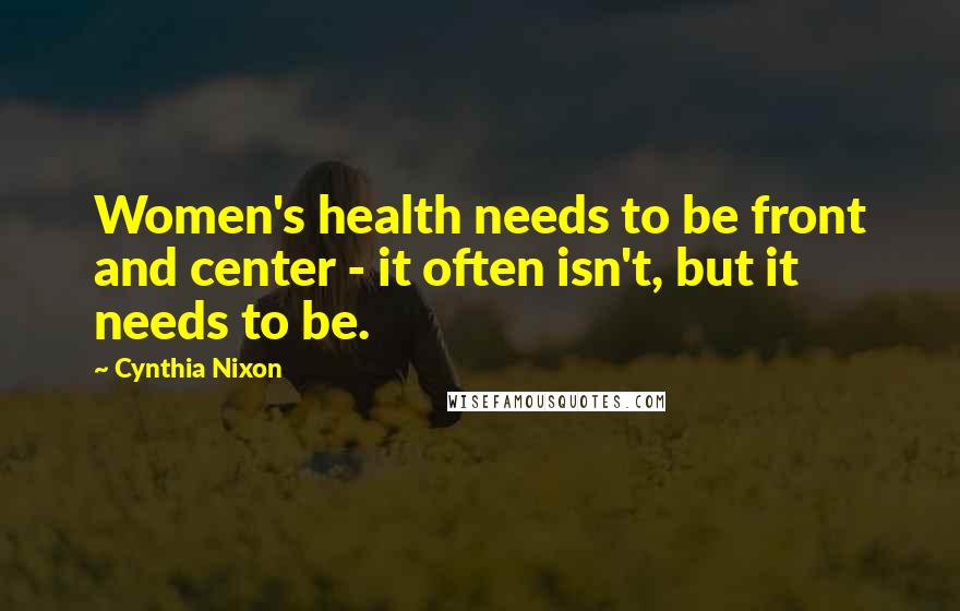 Cynthia Nixon quotes: Women's health needs to be front and center - it often isn't, but it needs to be.