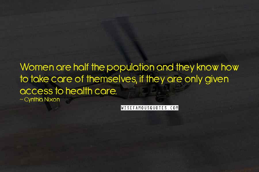 Cynthia Nixon quotes: Women are half the population and they know how to take care of themselves, if they are only given access to health care.