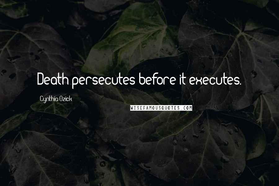 Cynthia Ozick quotes: Death persecutes before it executes.