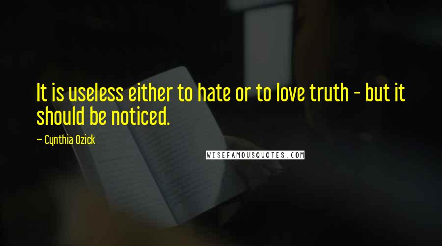Cynthia Ozick quotes: It is useless either to hate or to love truth - but it should be noticed.