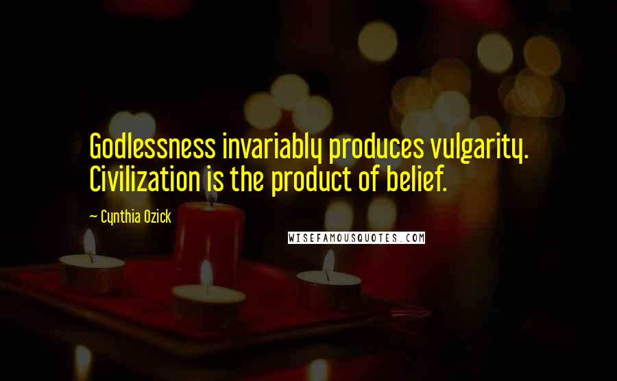 Cynthia Ozick quotes: Godlessness invariably produces vulgarity. Civilization is the product of belief.