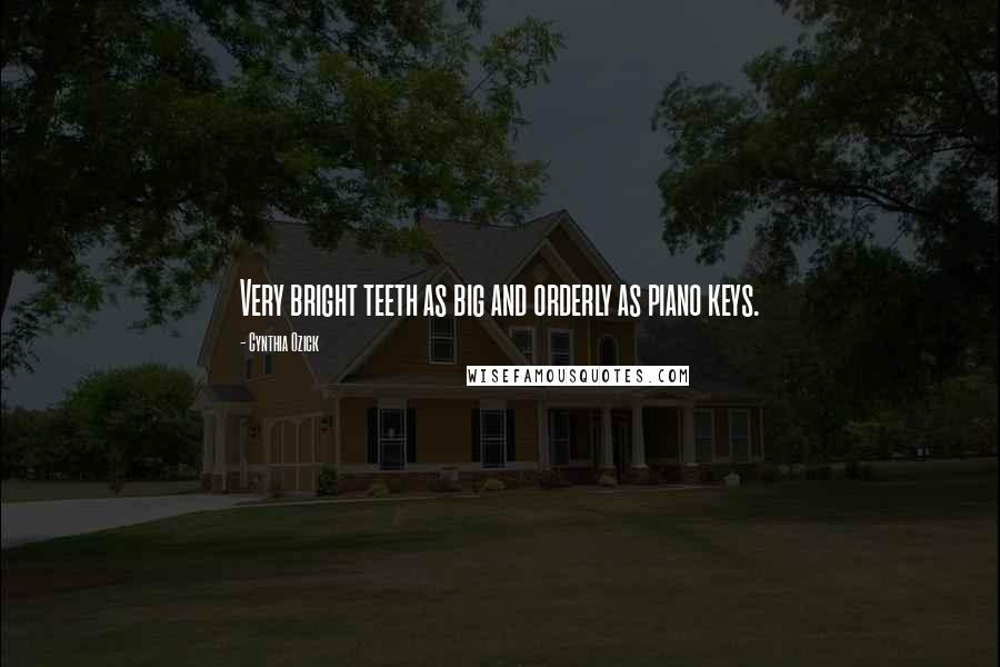 Cynthia Ozick quotes: Very bright teeth as big and orderly as piano keys.