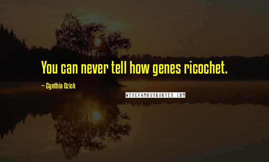 Cynthia Ozick quotes: You can never tell how genes ricochet.