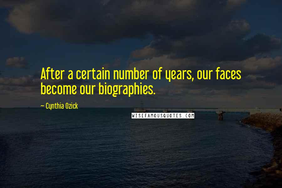 Cynthia Ozick quotes: After a certain number of years, our faces become our biographies.