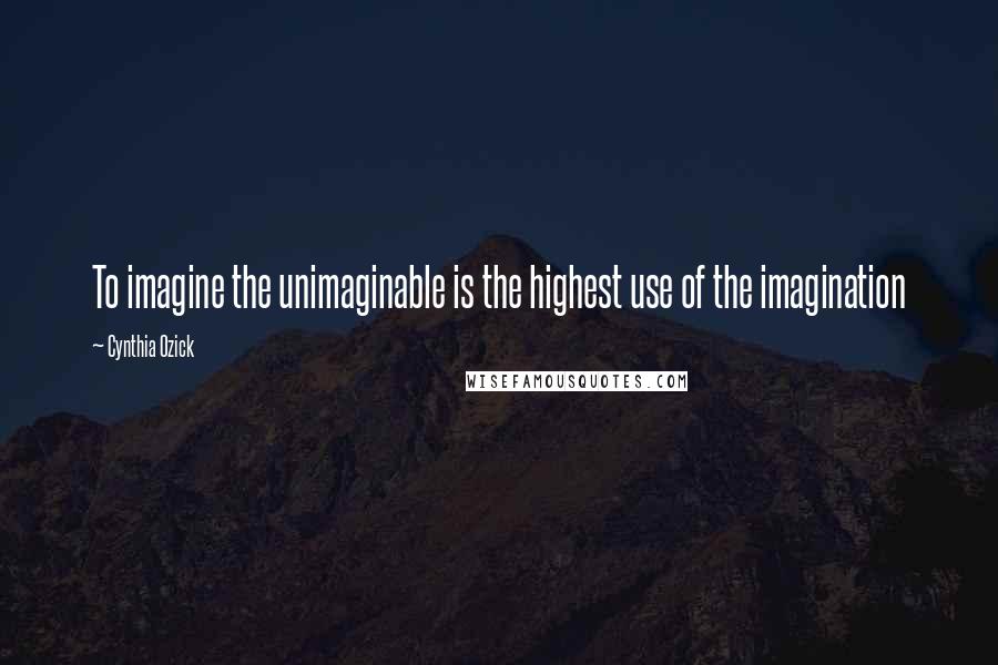 Cynthia Ozick quotes: To imagine the unimaginable is the highest use of the imagination