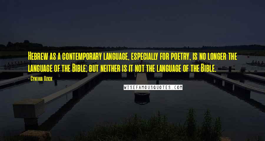 Cynthia Ozick quotes: Hebrew as a contemporary language, especially for poetry, is no longer the language of the Bible; but neither is it not the language of the Bible. Cynthia Ozick quotes: Hebrew as a contemporary language, especially for poetry, is no longer the language of the Bible; but neither is it not the language of the Bible.