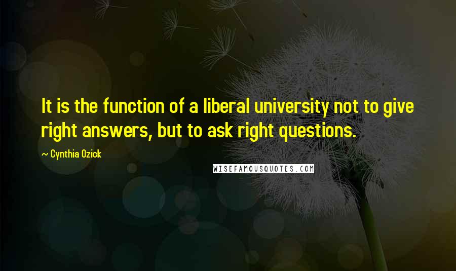 Cynthia Ozick quotes: It is the function of a liberal university not to give right answers, but to ask right questions.
