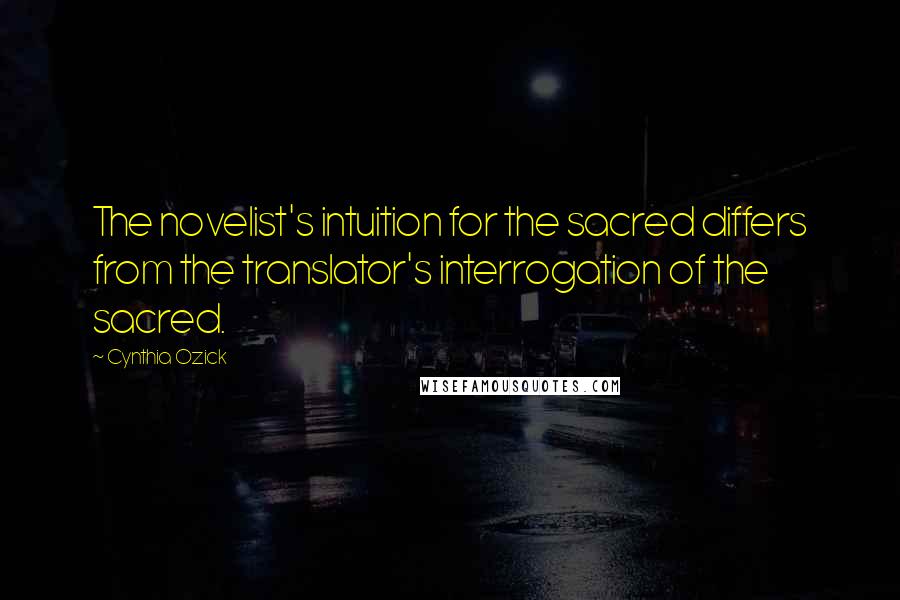 Cynthia Ozick quotes: The novelist's intuition for the sacred differs from the translator's interrogation of the sacred.