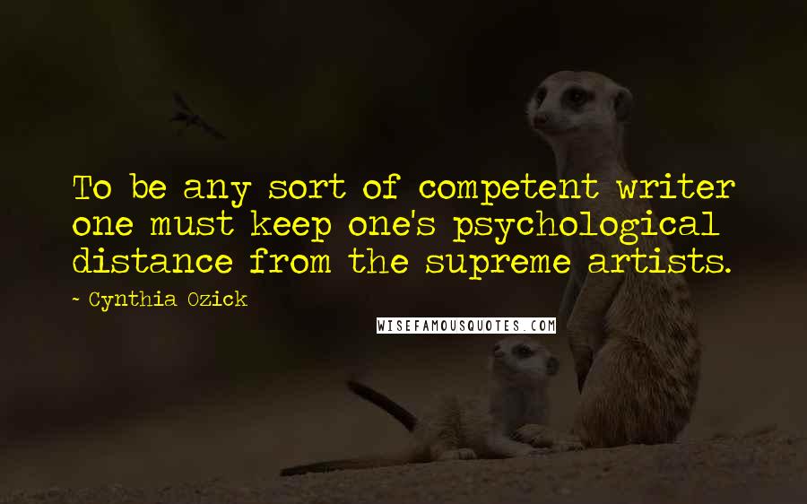Cynthia Ozick quotes: To be any sort of competent writer one must keep one's psychological distance from the supreme artists.