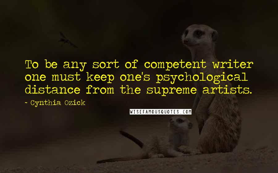 Cynthia Ozick quotes: To be any sort of competent writer one must keep one's psychological distance from the supreme artists. Cynthia Ozick quotes: To be any sort of competent writer one must keep one's psychological distance from the supreme artists.