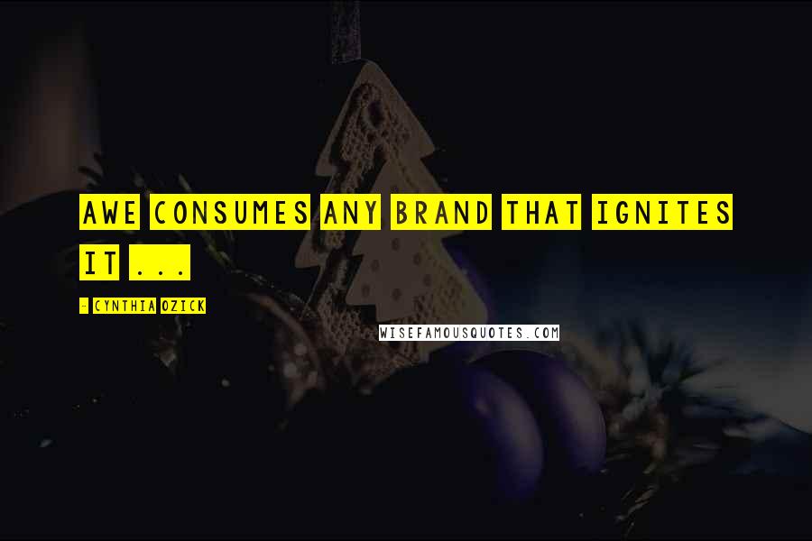 Cynthia Ozick quotes: Awe consumes any brand that ignites it ...