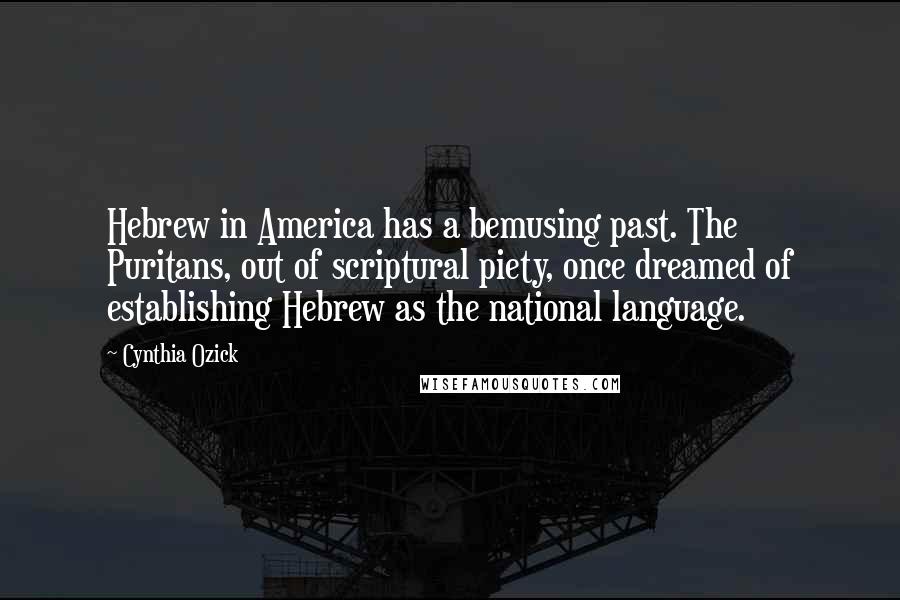 Cynthia Ozick quotes: Hebrew in America has a bemusing past. The Puritans, out of scriptural piety, once dreamed of establishing Hebrew as the national language. Cynthia Ozick quotes: Hebrew in America has a bemusing past. The Puritans, out of scriptural piety, once dreamed of establishing Hebrew as the national language.