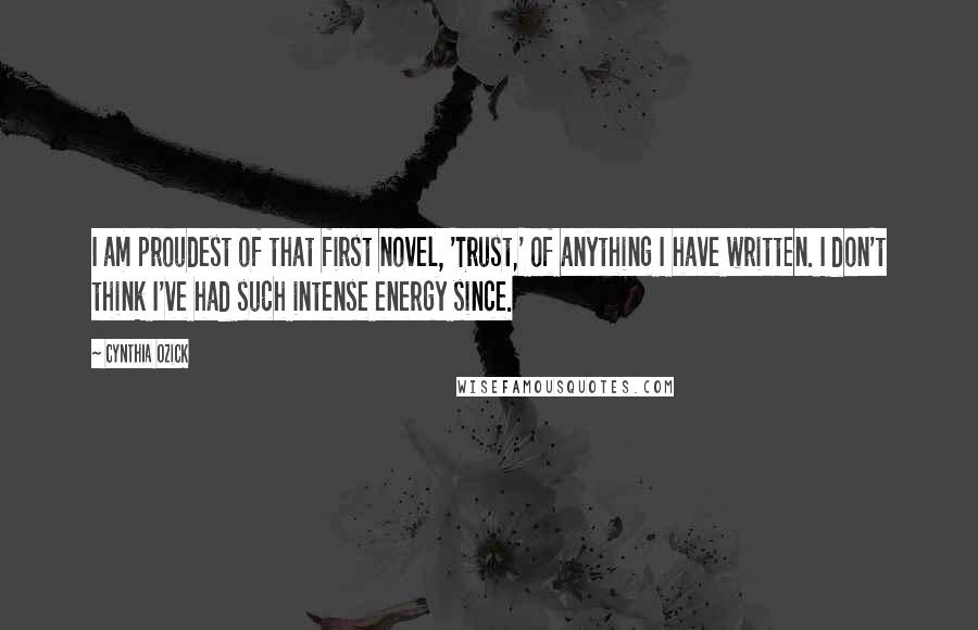 Cynthia Ozick quotes: I am proudest of that first novel, 'Trust,' of anything I have written. I don't think I've had such intense energy since. Cynthia Ozick quotes: I am proudest of that first novel, 'Trust,' of anything I have written. I don't think I've had such intense energy since.