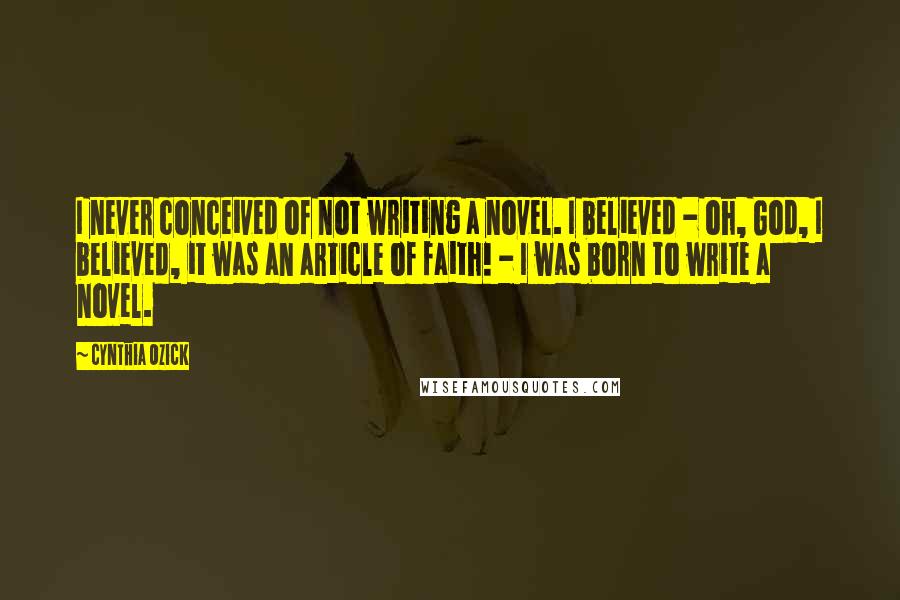 Cynthia Ozick quotes: I never conceived of not writing a novel. I believed - oh, God, I believed, it was an article of faith! - I was born to write a novel.
