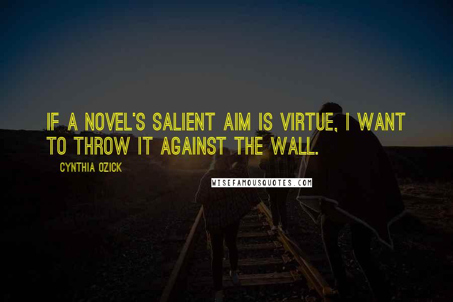 Cynthia Ozick quotes: If a novel's salient aim is virtue, I want to throw it against the wall.