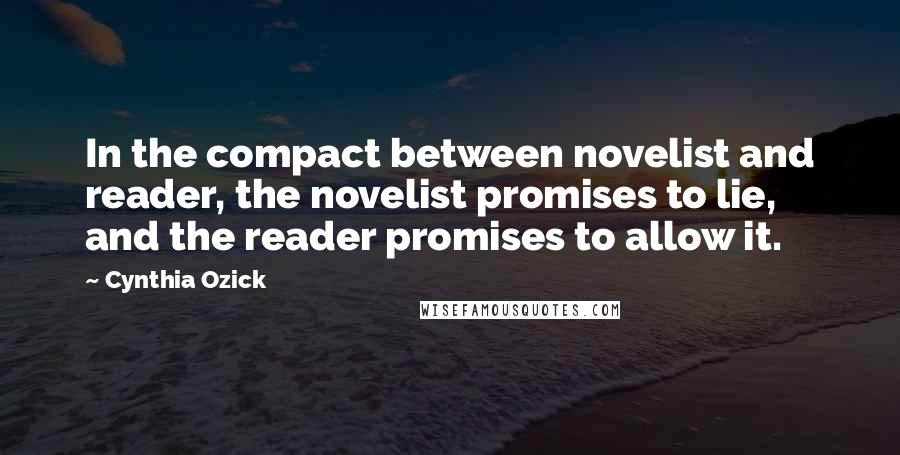 Cynthia Ozick quotes: In the compact between novelist and reader, the novelist promises to lie, and the reader promises to allow it.