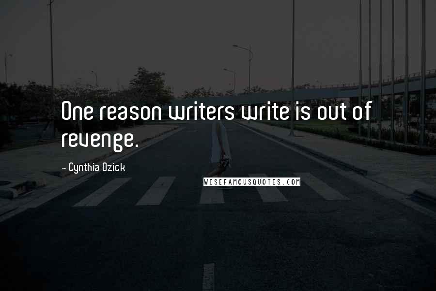 Cynthia Ozick quotes: One reason writers write is out of revenge.