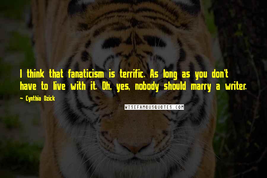 Cynthia Ozick quotes: I think that fanaticism is terrific. As long as you don't have to live with it. Oh, yes, nobody should marry a writer. Cynthia Ozick quotes: I think that fanaticism is terrific. As long as you don't have to live with it. Oh, yes, nobody should marry a writer.