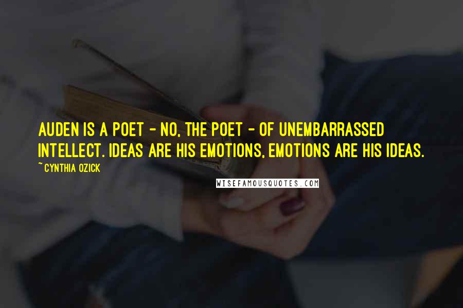 Cynthia Ozick quotes: Auden is a poet - no, the poet - of unembarrassed intellect. Ideas are his emotions, emotions are his ideas.