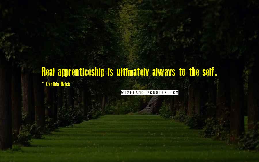 Cynthia Ozick quotes: Real apprenticeship is ultimately always to the self.