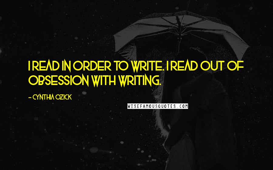 Cynthia Ozick quotes: I read in order to write. I read out of obsession with writing.