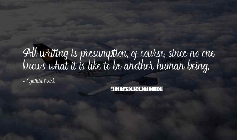 Cynthia Ozick quotes: All writing is presumption, of course, since no one knows what it is like to be another human being. Cynthia Ozick quotes: All writing is presumption, of course, since no one knows what it is like to be another human being.