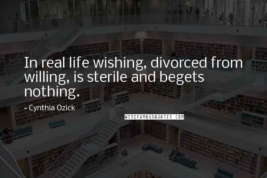 Cynthia Ozick quotes: In real life wishing, divorced from willing, is sterile and begets nothing.