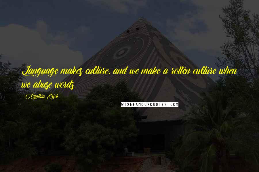 Cynthia Ozick quotes: Language makes culture, and we make a rotten culture when we abuse words.