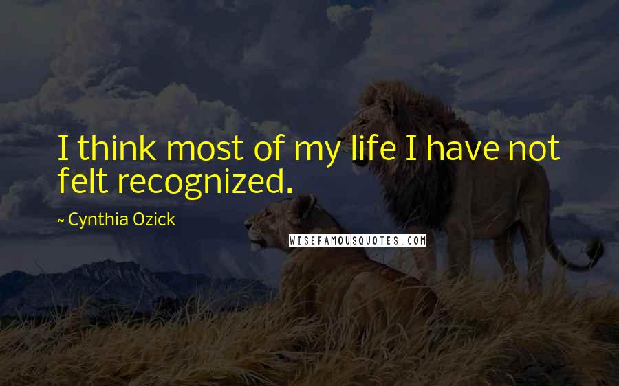 Cynthia Ozick quotes: I think most of my life I have not felt recognized.