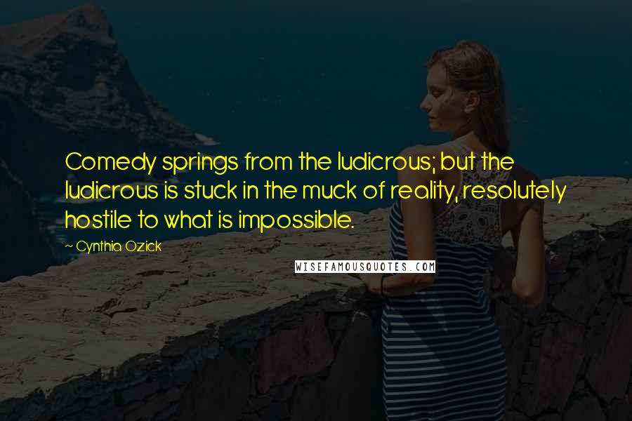 Cynthia Ozick quotes: Comedy springs from the ludicrous; but the ludicrous is stuck in the muck of reality, resolutely hostile to what is impossible.