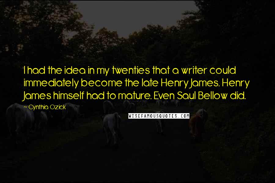 Cynthia Ozick quotes: I had the idea in my twenties that a writer could immediately become the late Henry James. Henry James himself had to mature. Even Saul Bellow did.