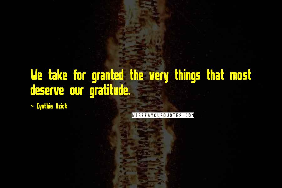 Cynthia Ozick quotes: We take for granted the very things that most deserve our gratitude.