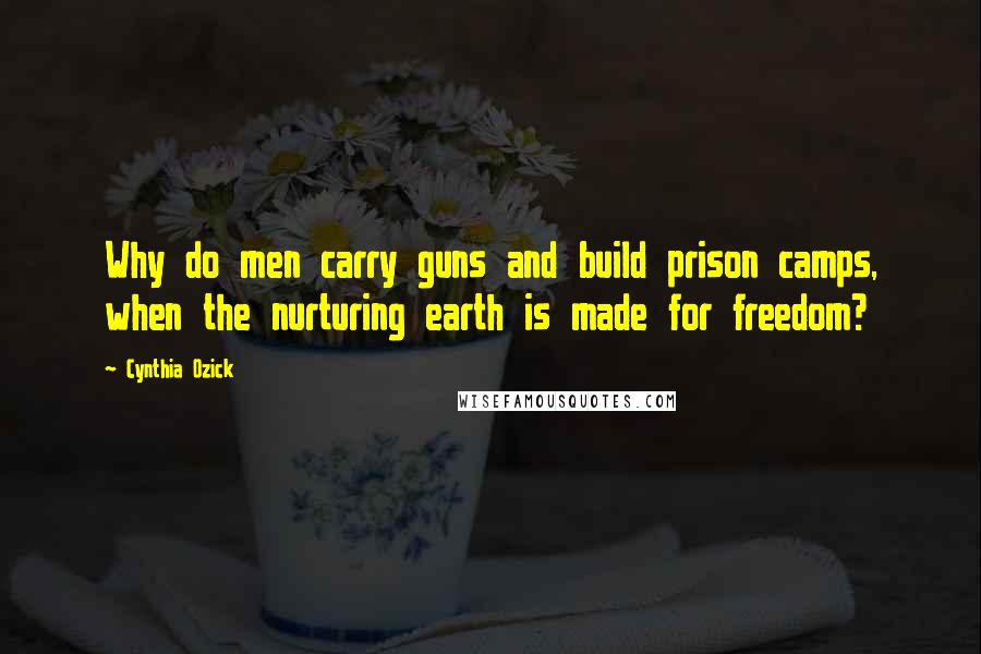 Cynthia Ozick quotes: Why do men carry guns and build prison camps, when the nurturing earth is made for freedom?