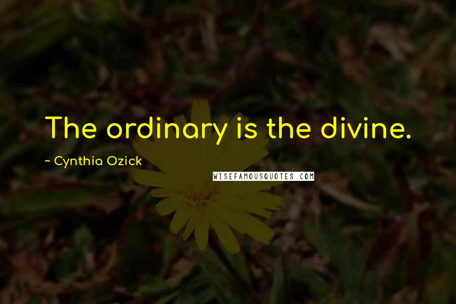 Cynthia Ozick quotes: The ordinary is the divine.