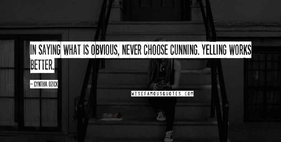 Cynthia Ozick quotes: In saying what is obvious, never choose cunning. Yelling works better.